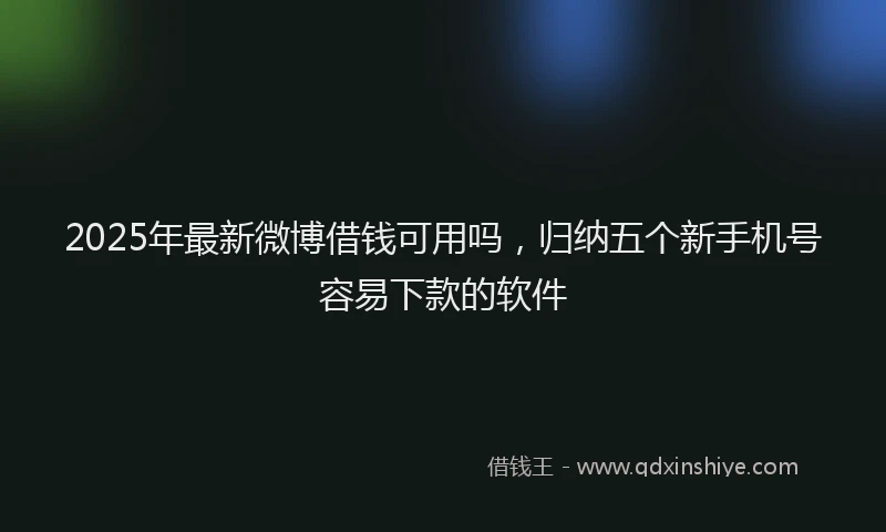 2025年最新微博借钱可用吗，归纳五个新手机号容易下款的软件