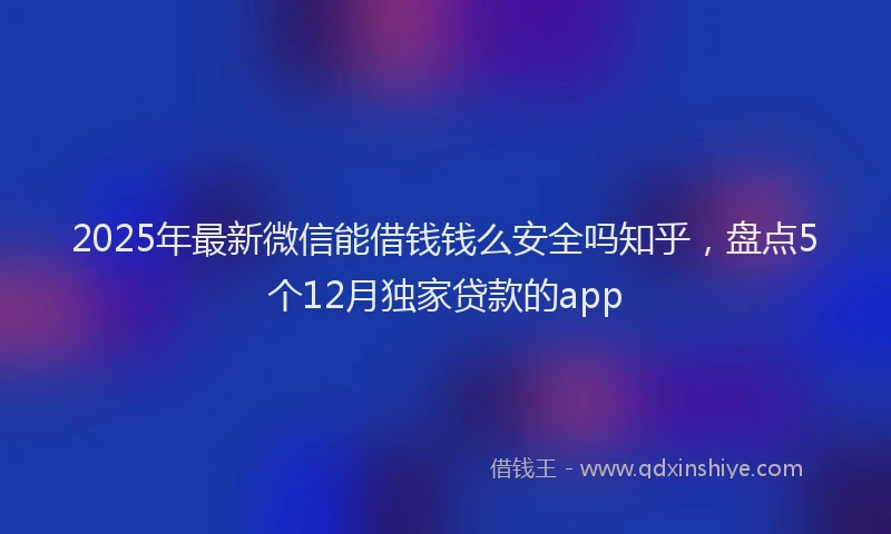 2025年最新微信能借钱钱么安全吗知乎，盘点5个12月独家贷款的app