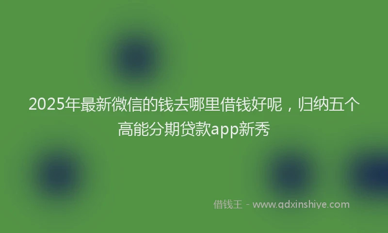 2025年最新微信的钱去哪里借钱好呢，归纳五个高能分期贷款app新秀