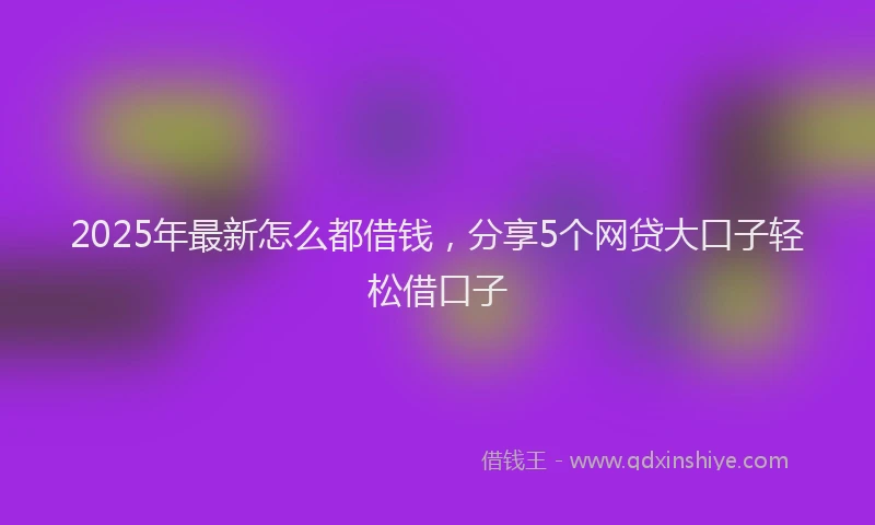 2025年最新怎么都借钱，分享5个网贷大口子轻松借口子
