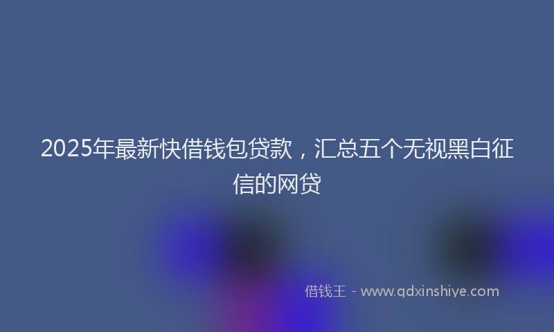 2025年最新快借钱包贷款，汇总五个无视黑白征信的网贷