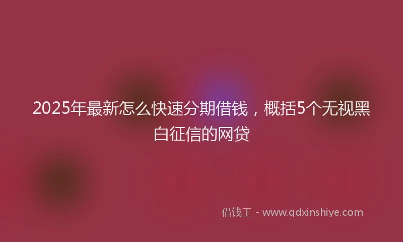 2025年最新怎么快速分期借钱，概括5个无视黑白征信的网贷