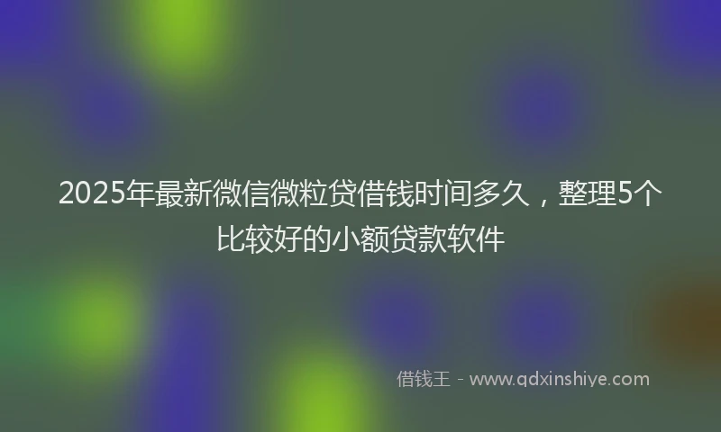 2025年最新微信微粒贷借钱时间多久，整理5个比较好的小额贷款软件
