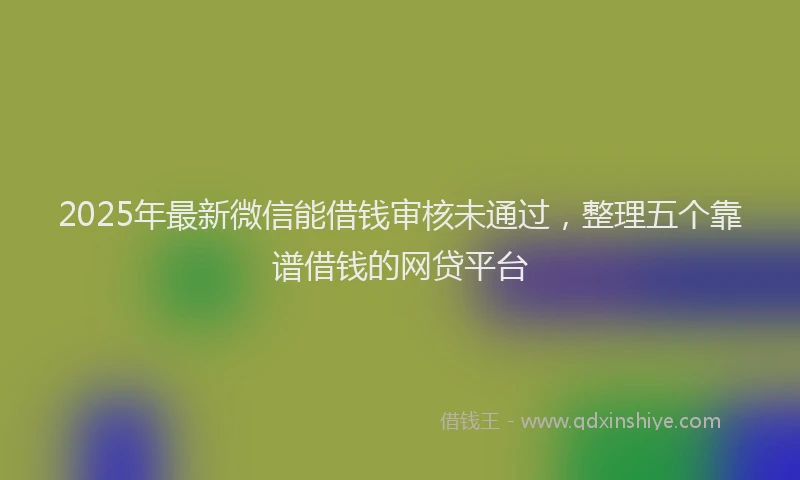 2025年最新微信能借钱审核未通过，整理五个靠谱借钱的网贷平台