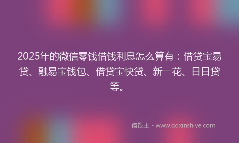 2025年的微信零钱借钱利息怎么算有：借贷宝易贷、融易宝钱包、借贷宝快贷、新一花、日日贷等。