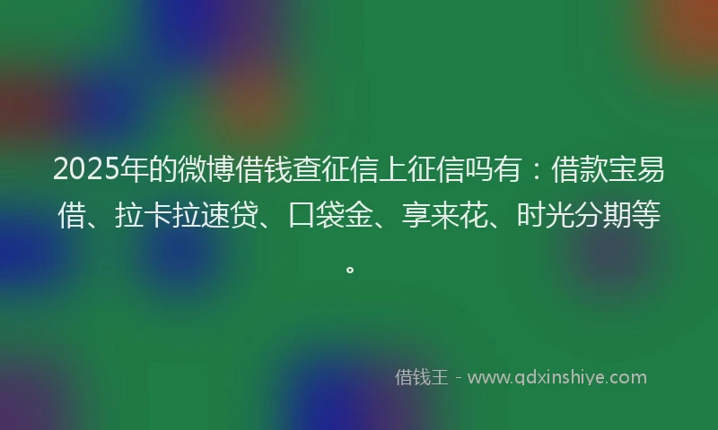 2025年的微博借钱查征信上征信吗有：借款宝易借、拉卡拉速贷、口袋金、享来花、时光分期等。