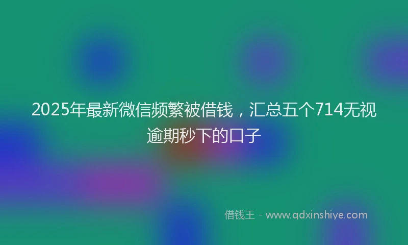 2025年最新微信频繁被借钱，汇总五个714无视逾期秒下的口子