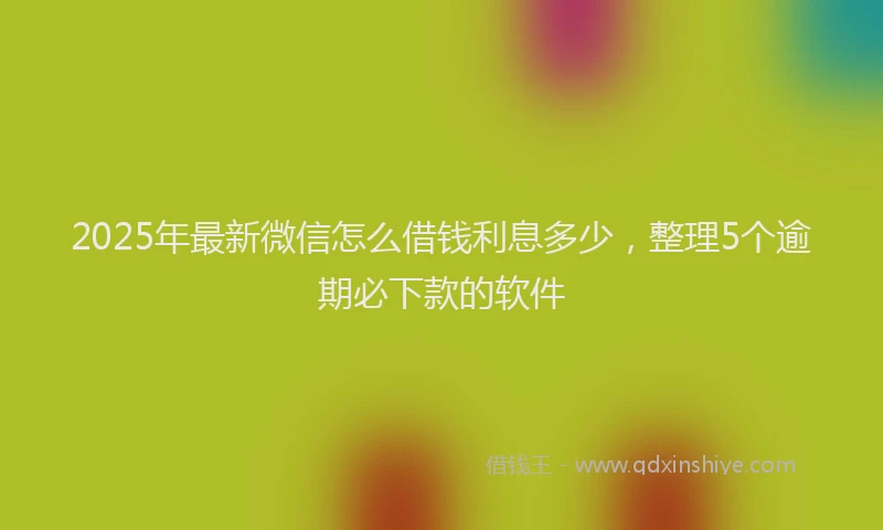2025年最新微信怎么借钱利息多少，整理5个逾期必下款的软件