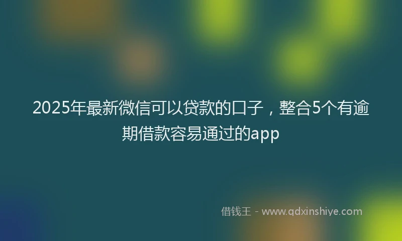 2025年最新微信可以贷款的口子，整合5个有逾期借款容易通过的app