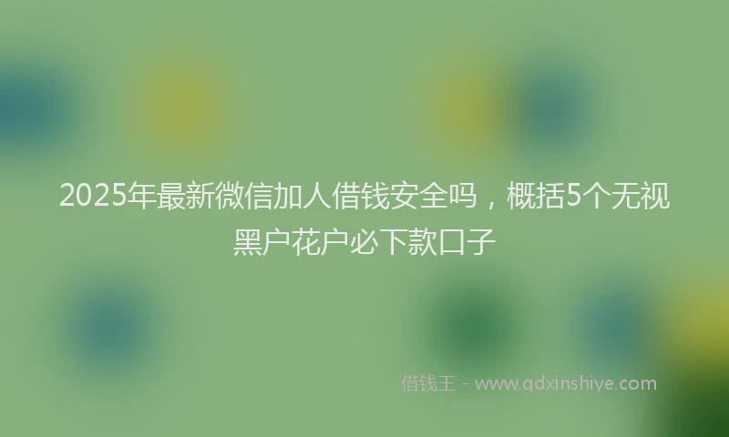2025年最新微信加人借钱安全吗，概括5个无视黑户花户必下款口子
