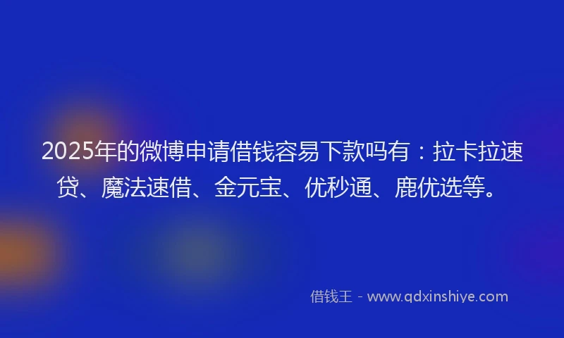 2025年的微博申请借钱容易下款吗有：拉卡拉速贷、魔法速借、金元宝、优秒通、鹿优选等。