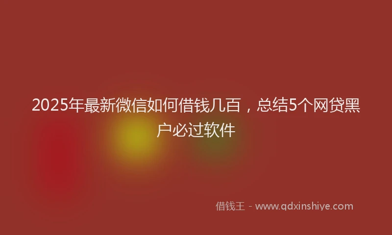 2025年最新微信如何借钱几百，总结5个网贷黑户必过软件