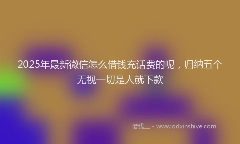 2025年最新微信怎么借钱充话费的呢，归纳五个无视一切是人就下款