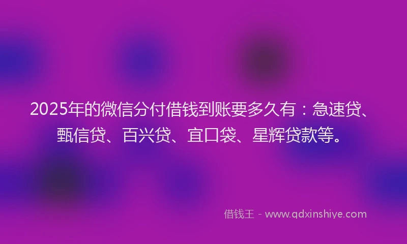 2025年的微信分付借钱到账要多久有：急速贷、甄信贷、百兴贷、宜口袋、星辉贷款等。
