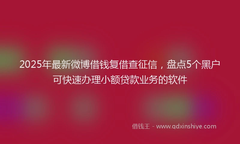 2025年最新微博借钱复借查征信，盘点5个黑户可快速办理小额贷款业务的软件