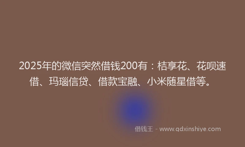 2025年的微信突然借钱200有：桔享花、花呗速借、玛瑙信贷、借款宝融、小米随星借等。
