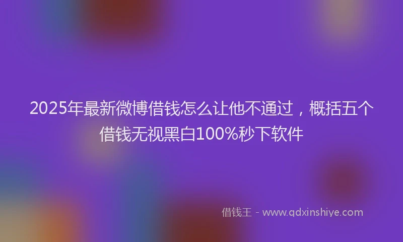 2025年最新微博借钱怎么让他不通过，概括五个借钱无视黑白100%秒下软件