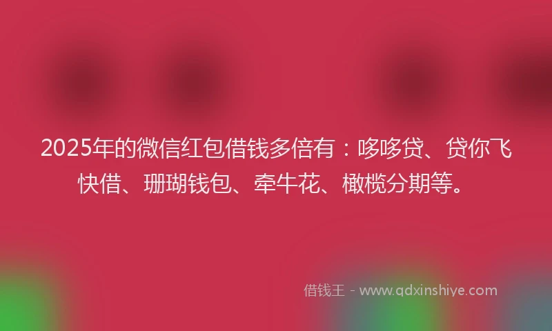 2025年的微信红包借钱多倍有：哆哆贷、贷你飞快借、珊瑚钱包、牵牛花、橄榄分期等。