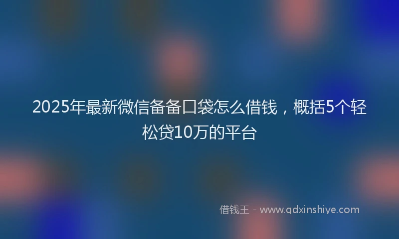 2025年最新微信备备口袋怎么借钱，概括5个轻松贷10万的平台