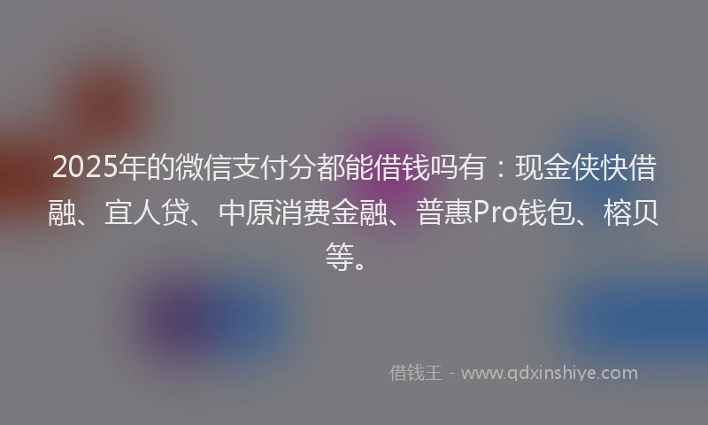 2025年的微信支付分都能借钱吗有：现金侠快借融、宜人贷、中原消费金融、普惠Pro钱包、榕贝等。