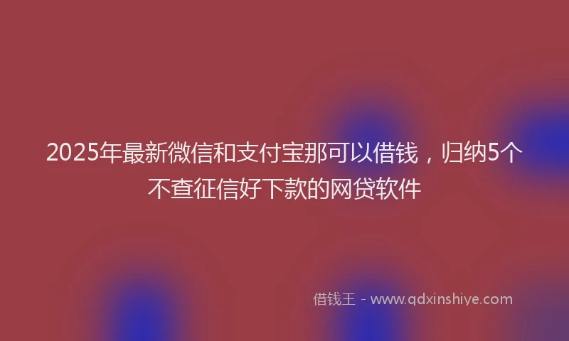 2025年最新微信和支付宝那可以借钱，归纳5个不查征信好下款的网贷软件