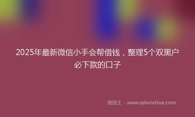 2025年最新微信小手会帮借钱，整理5个双黑户必下款的口子
