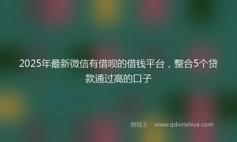2025年最新微信有借呗的借钱平台，整合5个贷款通过高的口子