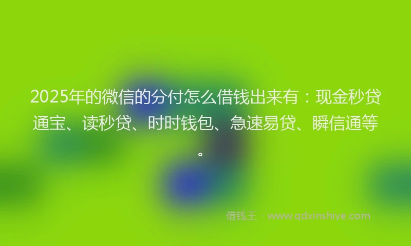 2025年的微信的分付怎么借钱出来有：现金秒贷通宝、读秒贷、时时钱包、急速易贷、瞬信通等。