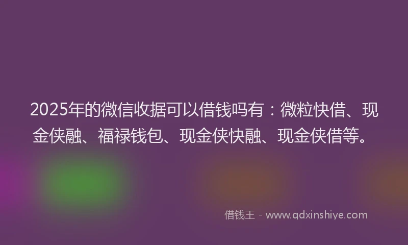 2025年的微信收据可以借钱吗有：微粒快借、现金侠融、福禄钱包、现金侠快融、现金侠借等。