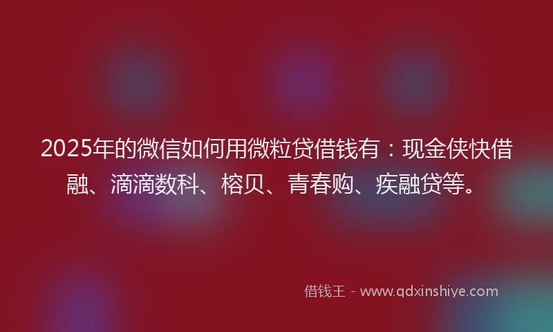 2025年的微信如何用微粒贷借钱有：现金侠快借融、滴滴数科、榕贝、青春购、疾融贷等。