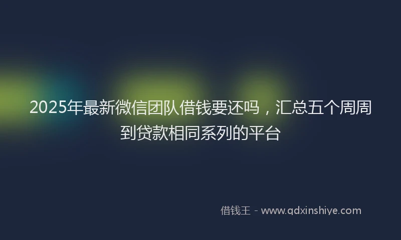 2025年最新微信团队借钱要还吗，汇总五个周周到贷款相同系列的平台