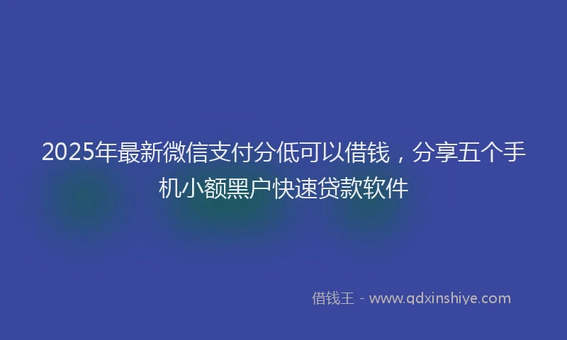 2025年最新微信支付分低可以借钱，分享五个手机小额黑户快速贷款软件