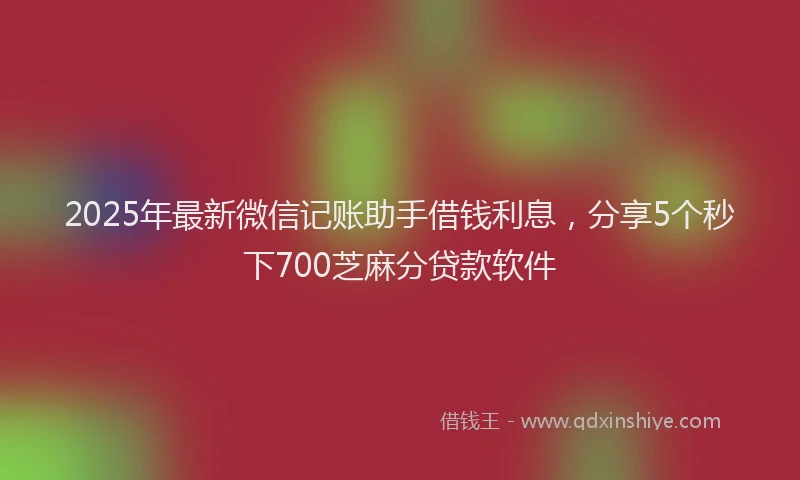 2025年最新微信记账助手借钱利息，分享5个秒下700芝麻分贷款软件