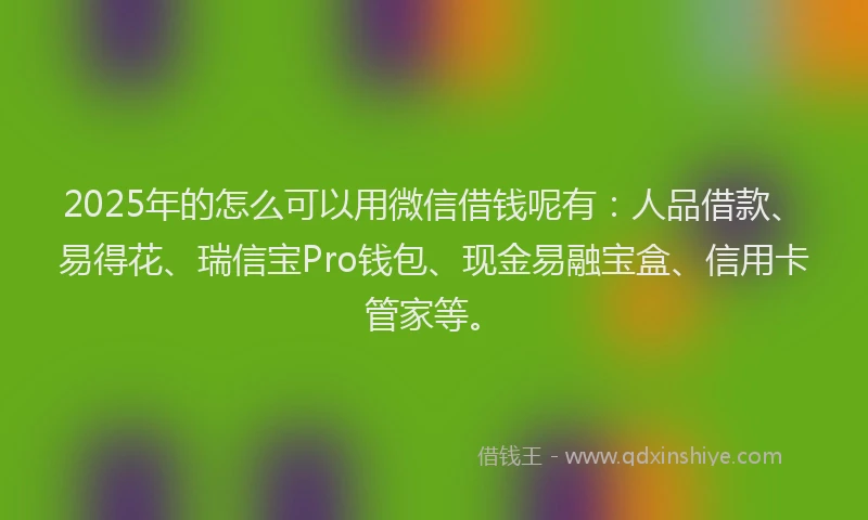 2025年的怎么可以用微信借钱呢有：人品借款、易得花、瑞信宝Pro钱包、现金易融宝盒、信用卡管家等。