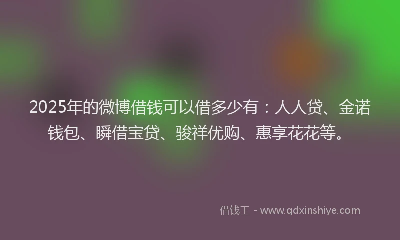 2025年的微博借钱可以借多少有：人人贷、金诺钱包、瞬借宝贷、骏祥优购、惠享花花等。