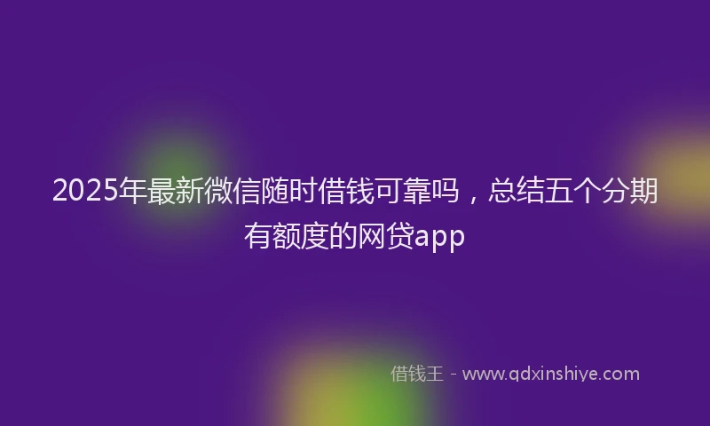 2025年最新微信随时借钱可靠吗，总结五个分期有额度的网贷app