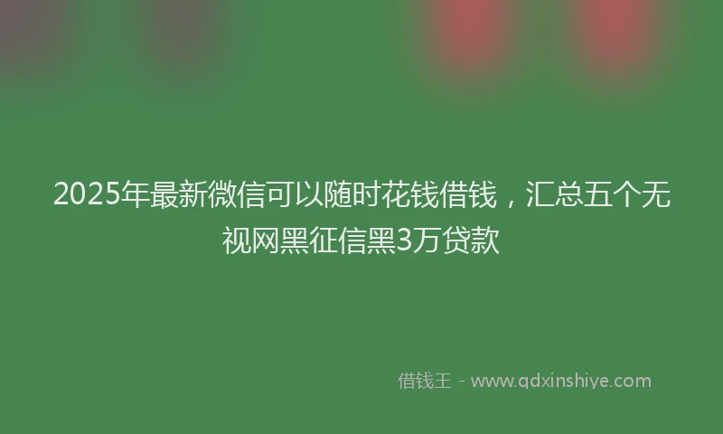 2025年最新微信可以随时花钱借钱，汇总五个无视网黑征信黑3万贷款