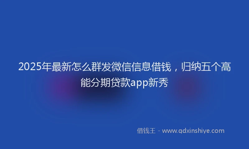 2025年最新怎么群发微信信息借钱，归纳五个高能分期贷款app新秀