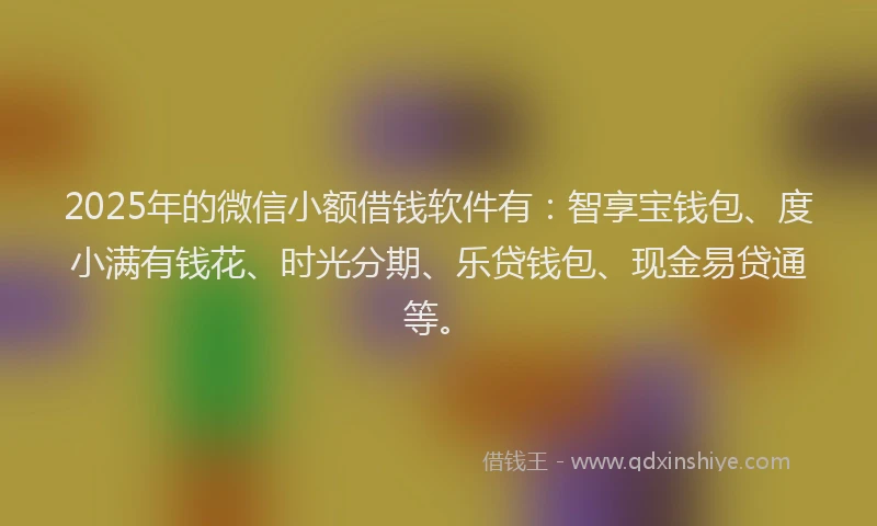 2025年的微信小额借钱软件有：智享宝钱包、度小满有钱花、时光分期、乐贷钱包、现金易贷通等。
