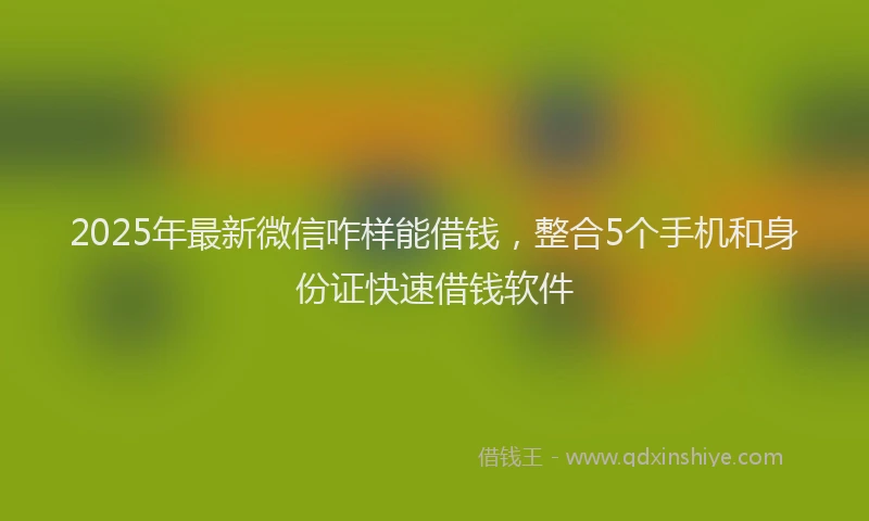 2025年最新微信咋样能借钱，整合5个手机和身份证快速借钱软件