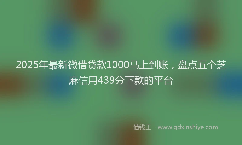 2025年最新微借贷款1000马上到账，盘点五个芝麻信用439分下款的平台