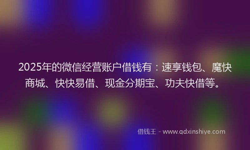 2025年的微信经营账户借钱有：速享钱包、魔快商城、快快易借、现金分期宝、功夫快借等。