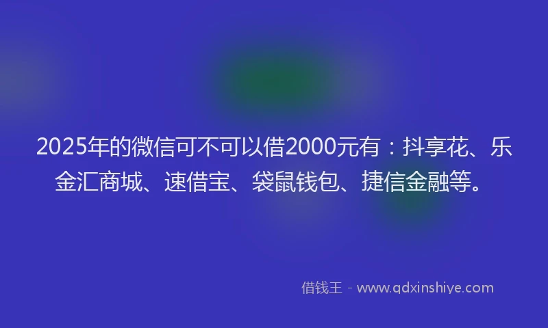 2025年的微信可不可以借2000元有：抖享花、乐金汇商城、速借宝、袋鼠钱包、捷信金融等。