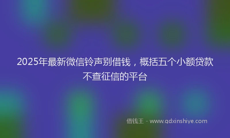 2025年最新微信铃声别借钱，概括五个小额贷款不查征信的平台