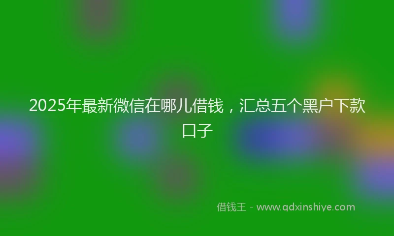 2025年最新微信在哪儿借钱，汇总五个黑户下款口子