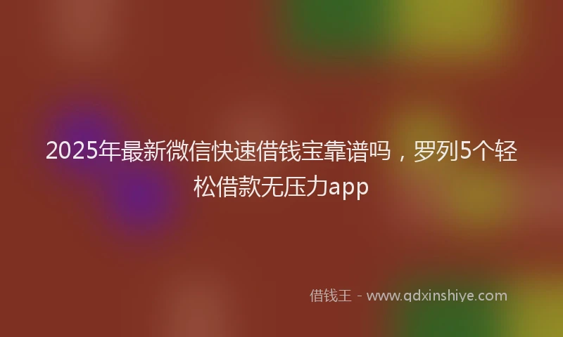 2025年最新微信快速借钱宝靠谱吗，罗列5个轻松借款无压力app