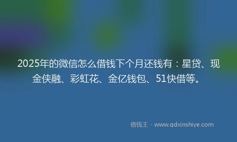 2025年的微信怎么借钱下个月还钱有：星贷、现金侠融、彩虹花、金亿钱包、51快借等。