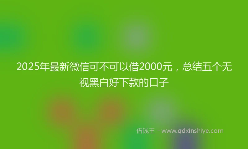2025年最新微信可不可以借2000元，总结五个无视黑白好下款的口子