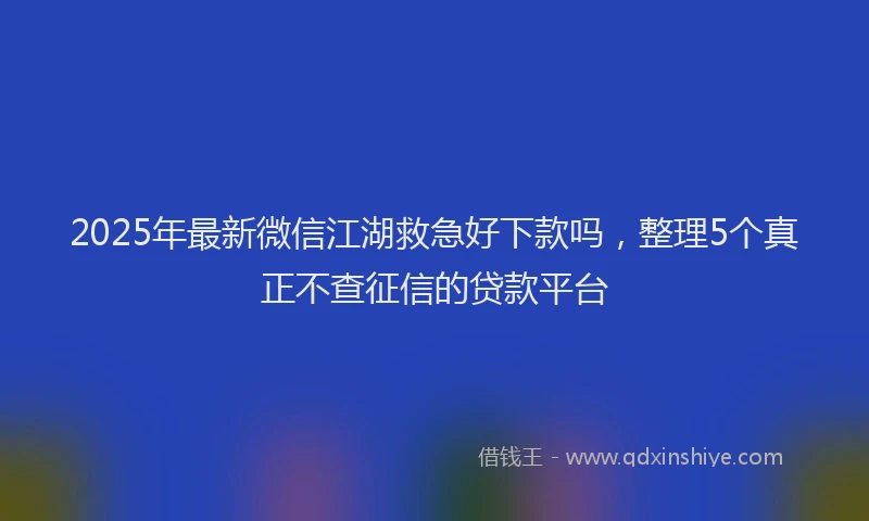 2025年最新微信江湖救急好下款吗，整理5个真正不查征信的贷款平台