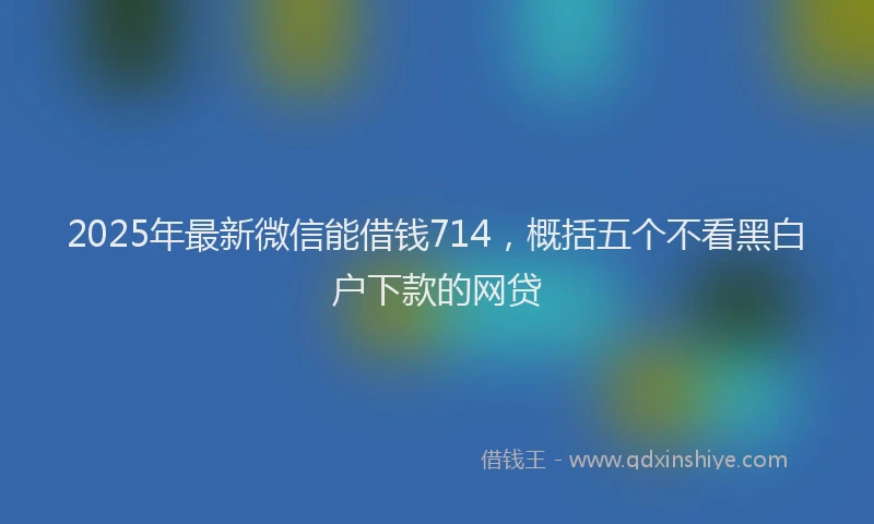 2025年最新微信能借钱714，概括五个不看黑白户下款的网贷